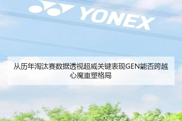 从历年淘汰赛数据透视超威关键表现GEN能否跨越心魔重塑格局