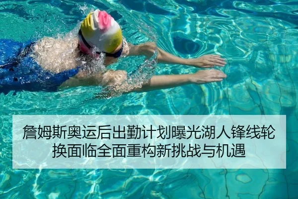 詹姆斯奥运后出勤计划曝光湖人锋线轮换面临全面重构新挑战与机遇