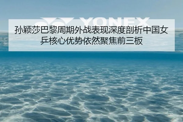 孙颖莎巴黎周期外战表现深度剖析中国女乒核心优势依然聚焦前三板