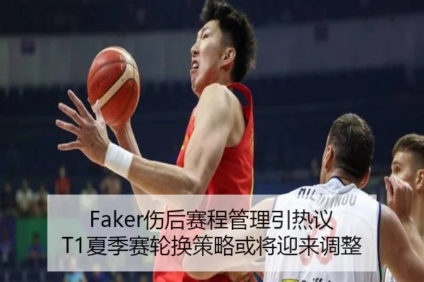 Faker伤后赛程管理引热议 T1夏季赛轮换策略或将迎来调整