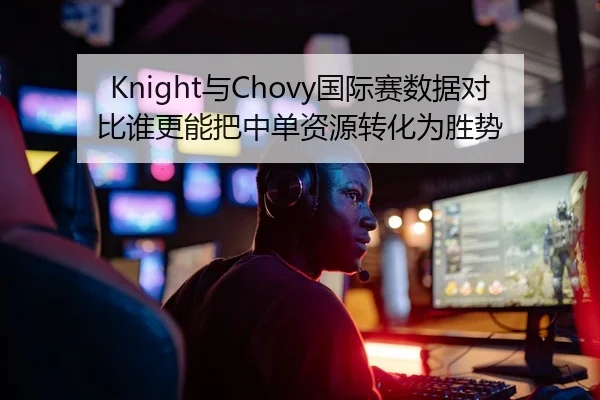 Knight与Chovy国际赛数据对比谁更能把中单资源转化为胜势
